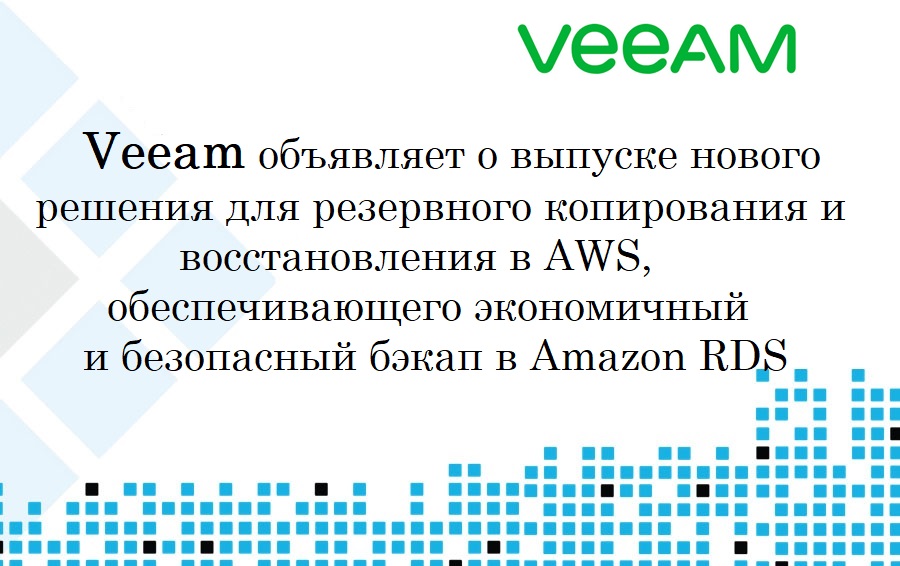 Veeam объявляет о выпуске нового решения для резервного копирования и восстановления в AWS, обеспечивающего экономичный и безопасный бэкап в Amazon RDS